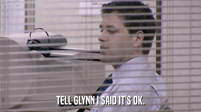 TELL GLYNN I SAID IT'S OK.  