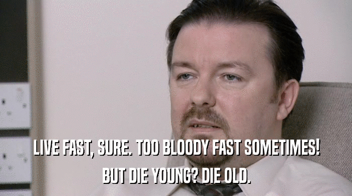 LIVE FAST, SURE. TOO BLOODY FAST SOMETIMES! BUT DIE YOUNG? DIE OLD. 