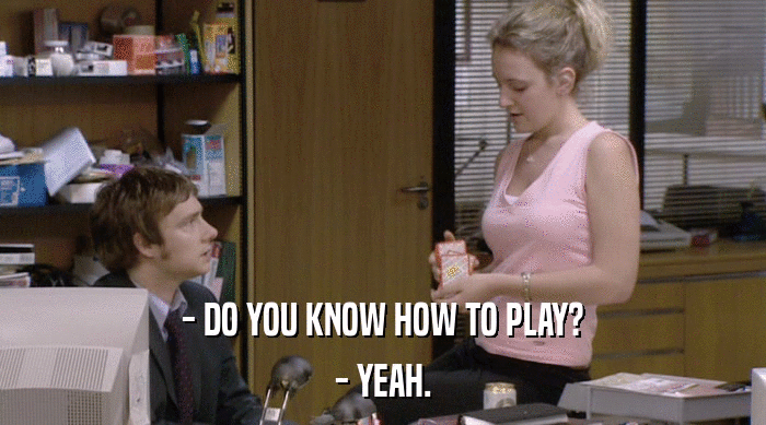 - DO YOU KNOW HOW TO PLAY?
 - YEAH. 