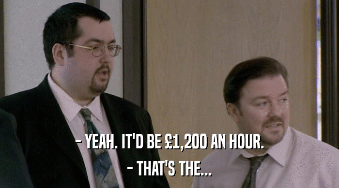 - YEAH. IT'D BE £1,200 AN HOUR. - THAT'S THE... 