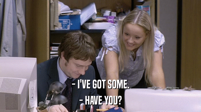 - I'VE GOT SOME. - HAVE YOU? 