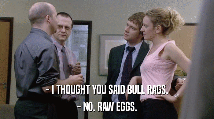 - I THOUGHT YOU SAID BULL RAGS.
 - NO. RAW EGGS. 