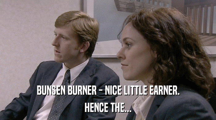 BUNSEN BURNER - NICE LITTLE EARNER.
 HENCE THE... 