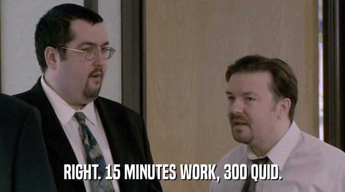 RIGHT. 15 MINUTES WORK, 300 QUID.  