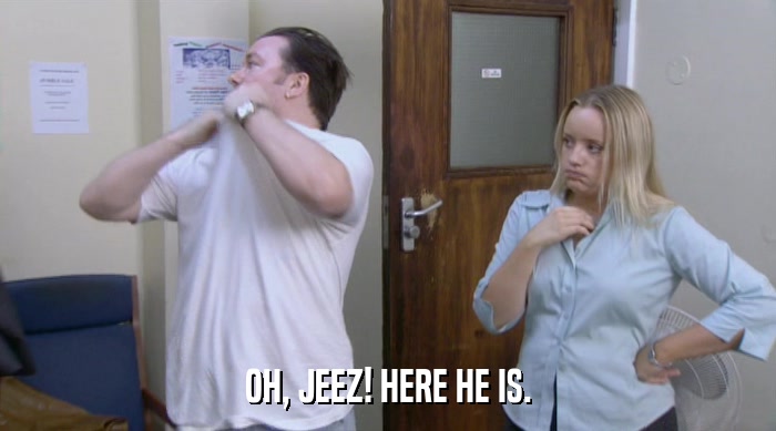 OH, JEEZ! HERE HE IS.  