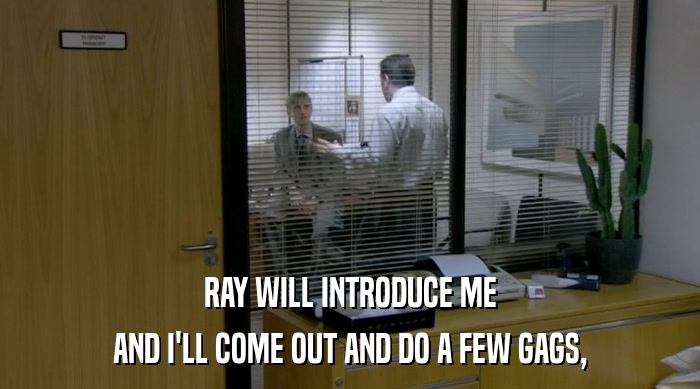 RAY WILL INTRODUCE ME AND I'LL COME OUT AND DO A FEW GAGS, 