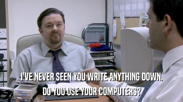 I'VE NEVER SEEN YOU WRITE ANYTHING DOWN.
 DO YOU USE YOUR COMPUTERS? 