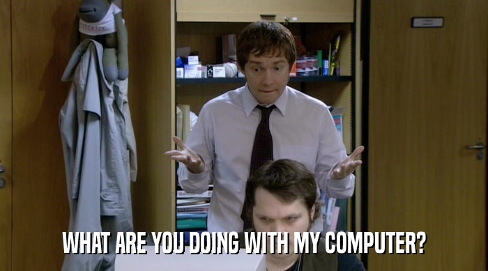 WHAT ARE YOU DOING WITH MY COMPUTER?  