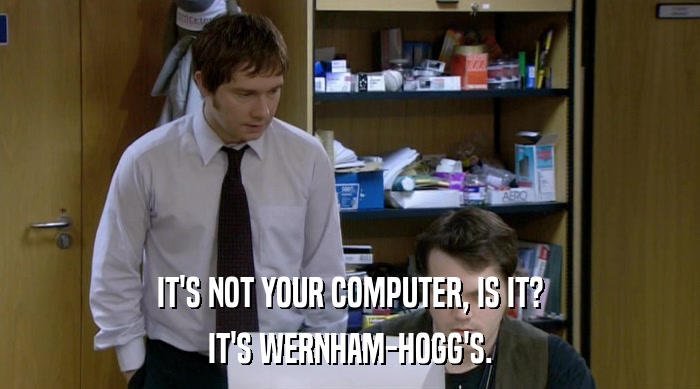IT'S NOT YOUR COMPUTER, IS IT? IT'S WERNHAM-HOGG'S. 