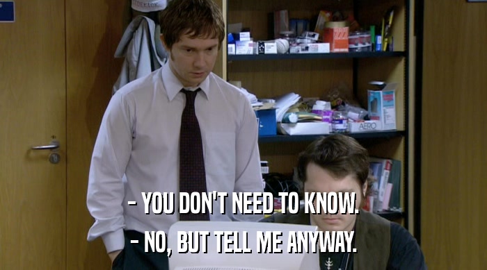 - YOU DON'T NEED TO KNOW. - NO, BUT TELL ME ANYWAY. 
