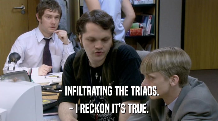 - INFILTRATING THE TRIADS.
 - I RECKON IT'S TRUE. 