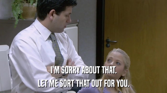 I'M SORRY ABOUT THAT. LET ME SORT THAT OUT FOR YOU. 