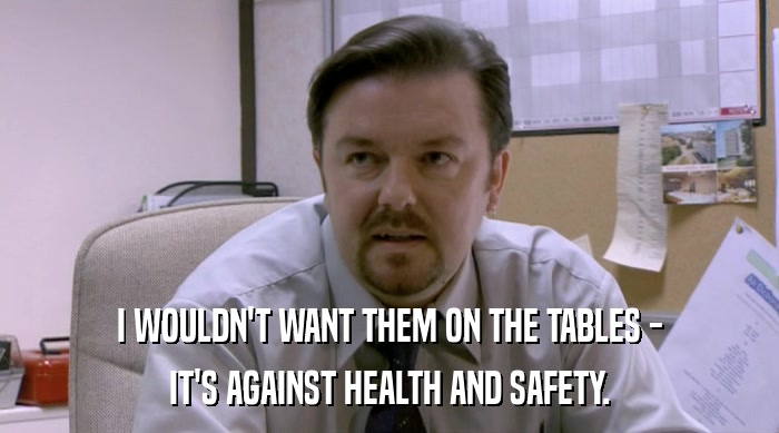 I WOULDN'T WANT THEM ON THE TABLES - IT'S AGAINST HEALTH AND SAFETY. 