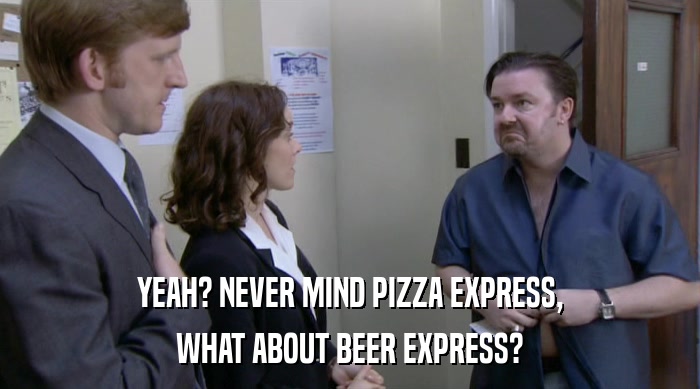 YEAH? NEVER MIND PIZZA EXPRESS,
 WHAT ABOUT BEER EXPRESS? 