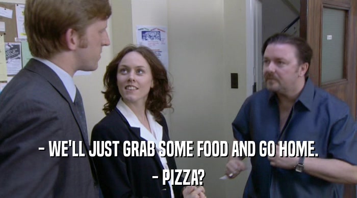 - WE'LL JUST GRAB SOME FOOD AND GO HOME. - PIZZA? 