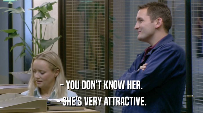 - YOU DON'T KNOW HER. - SHE'S VERY ATTRACTIVE. 