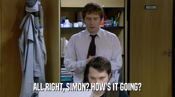 ALL RIGHT, SIMON? HOW'S IT GOING?  