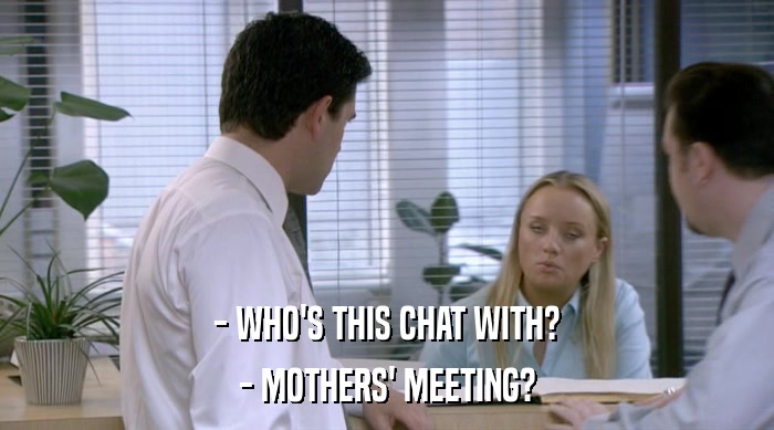 - WHO'S THIS CHAT WITH?
 - MOTHERS' MEETING? 