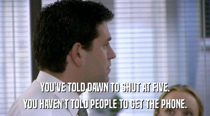 YOU'VE TOLD DAWN TO SHUT AT FIVE. YOU HAVEN'T TOLD PEOPLE TO GET THE PHONE. 
