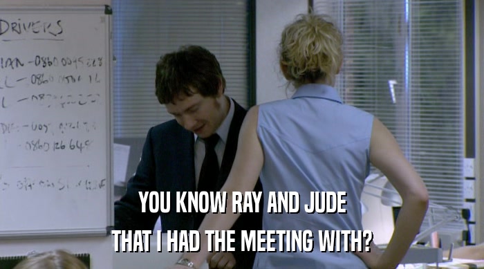 YOU KNOW RAY AND JUDE THAT I HAD THE MEETING WITH? 