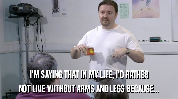 I'M SAYING THAT IN MY LIFE, I'D RATHER NOT LIVE WITHOUT ARMS AND LEGS BECAUSE... 