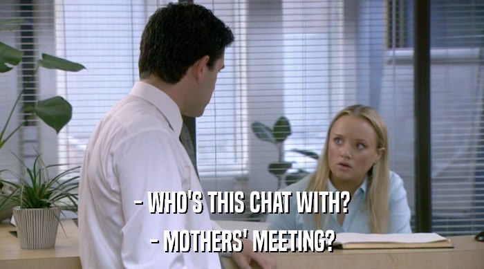 - WHO'S THIS CHAT WITH?
 - MOTHERS' MEETING? 