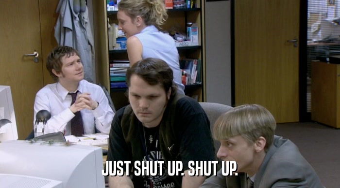 JUST SHUT UP. SHUT UP.  