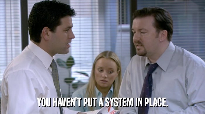 YOU HAVEN'T PUT A SYSTEM IN PLACE.  