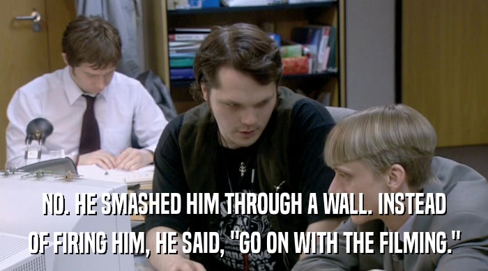NO. HE SMASHED HIM THROUGH A WALL. INSTEAD OF FIRING HIM, HE SAID, 