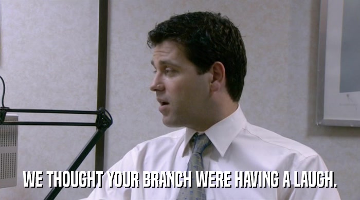 WE THOUGHT YOUR BRANCH WERE HAVING A LAUGH.  