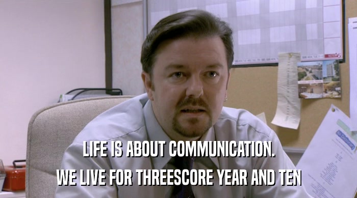 LIFE IS ABOUT COMMUNICATION.
 WE LIVE FOR THREESCORE YEAR AND TEN 