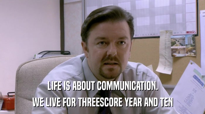 LIFE IS ABOUT COMMUNICATION. WE LIVE FOR THREESCORE YEAR AND TEN 