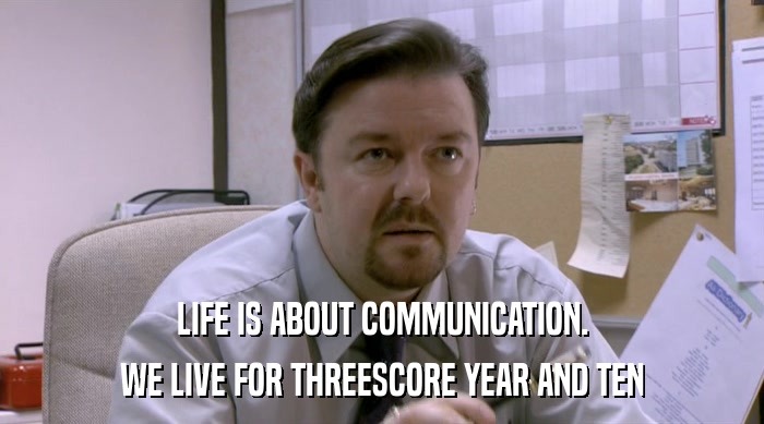 LIFE IS ABOUT COMMUNICATION. WE LIVE FOR THREESCORE YEAR AND TEN 