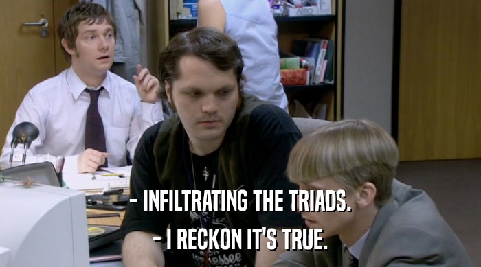 - INFILTRATING THE TRIADS.
 - I RECKON IT'S TRUE. 
