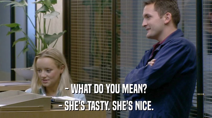 - WHAT DO YOU MEAN? - SHE'S TASTY. SHE'S NICE. 
