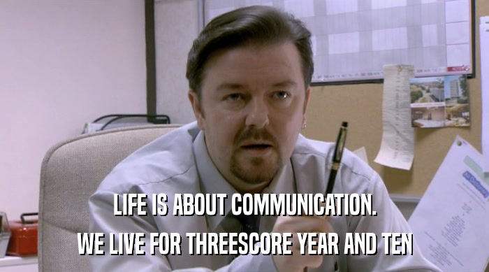 LIFE IS ABOUT COMMUNICATION. WE LIVE FOR THREESCORE YEAR AND TEN 