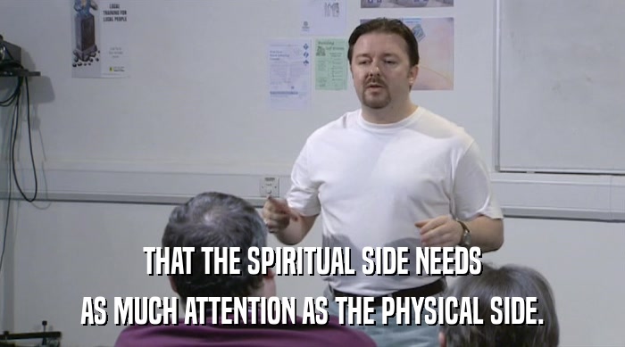 THAT THE SPIRITUAL SIDE NEEDS
 AS MUCH ATTENTION AS THE PHYSICAL SIDE. 