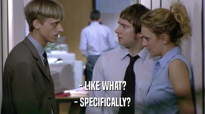 - LIKE WHAT? - SPECIFICALLY? 