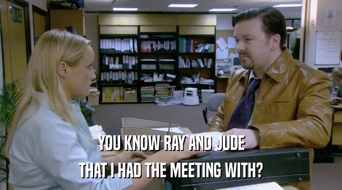 YOU KNOW RAY AND JUDE THAT I HAD THE MEETING WITH? 