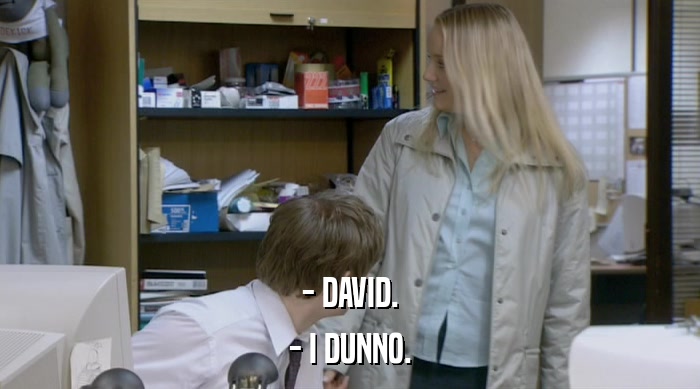 - DAVID. - I DUNNO. 