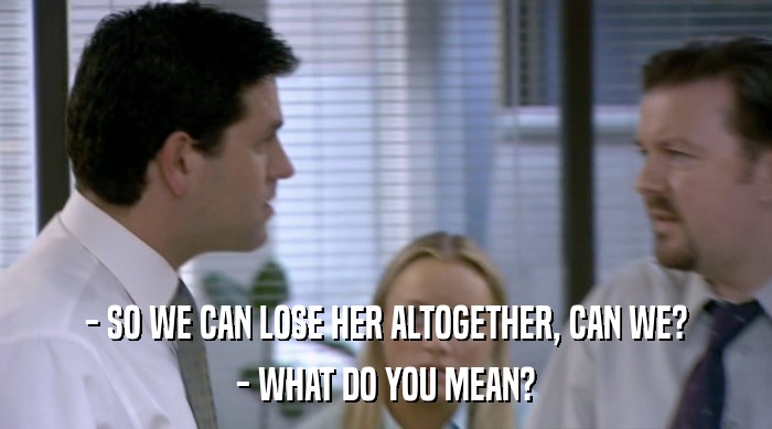 - SO WE CAN LOSE HER ALTOGETHER, CAN WE? - WHAT DO YOU MEAN? 