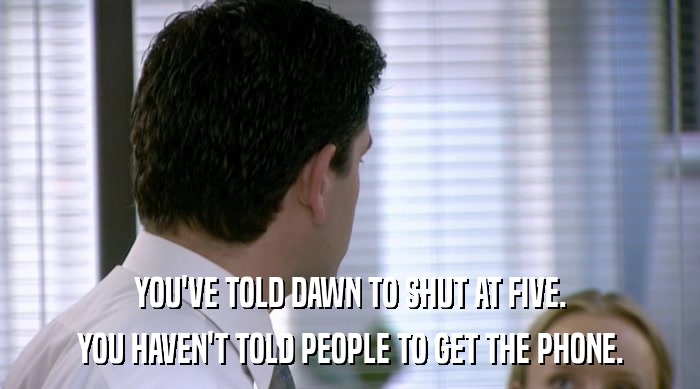 YOU'VE TOLD DAWN TO SHUT AT FIVE. YOU HAVEN'T TOLD PEOPLE TO GET THE PHONE. 