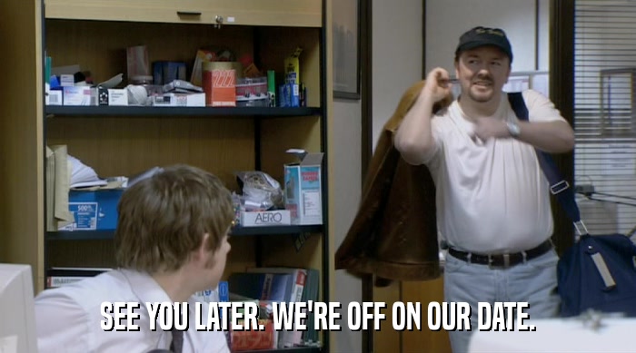 SEE YOU LATER. WE'RE OFF ON OUR DATE.  