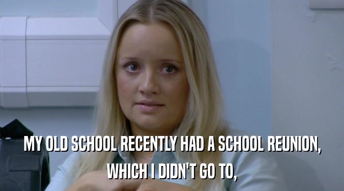 MY OLD SCHOOL RECENTLY HAD A SCHOOL REUNION, WHICH I DIDN'T GO TO, 
