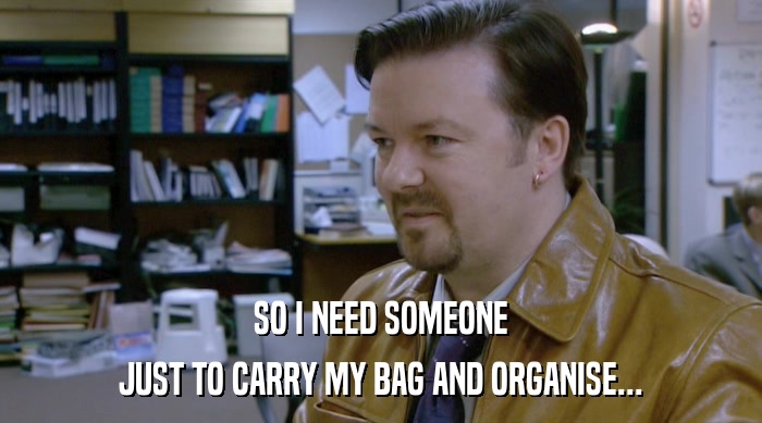 SO I NEED SOMEONE JUST TO CARRY MY BAG AND ORGANISE... 