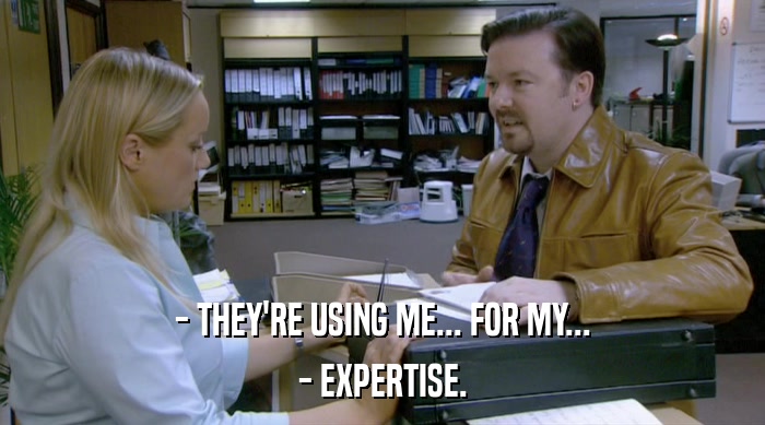 - THEY'RE USING ME... FOR MY... - EXPERTISE. 