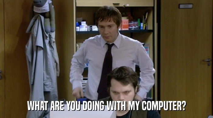 WHAT ARE YOU DOING WITH MY COMPUTER?  