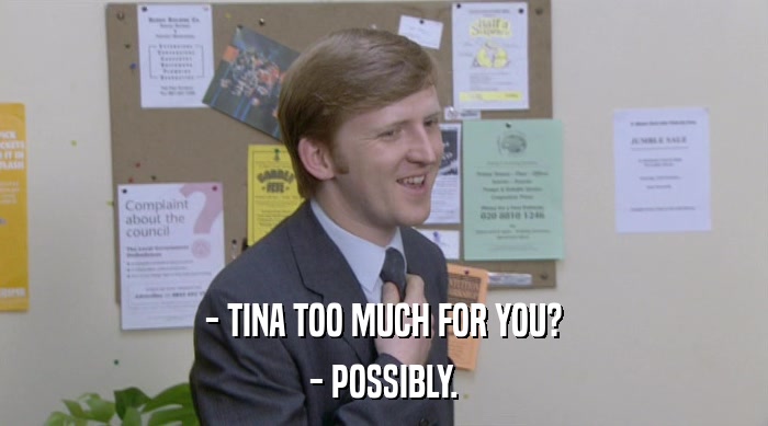 - TINA TOO MUCH FOR YOU?
 - POSSIBLY. 