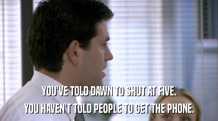 YOU'VE TOLD DAWN TO SHUT AT FIVE. YOU HAVEN'T TOLD PEOPLE TO GET THE PHONE. 