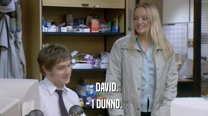 - DAVID. - I DUNNO. 